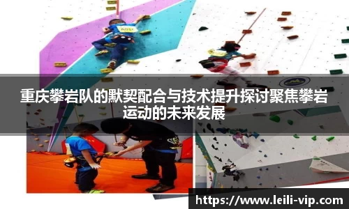 重庆攀岩队的默契配合与技术提升探讨聚焦攀岩运动的未来发展