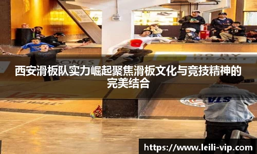 西安滑板队实力崛起聚焦滑板文化与竞技精神的完美结合