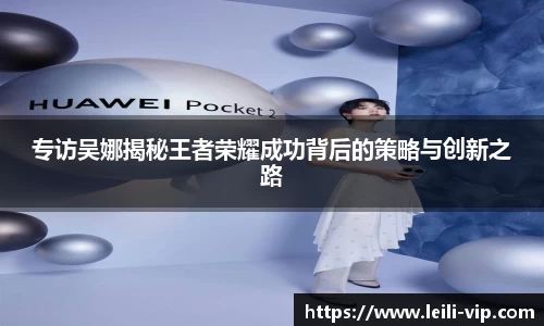 专访吴娜揭秘王者荣耀成功背后的策略与创新之路