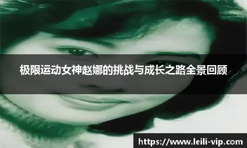 极限运动女神赵娜的挑战与成长之路全景回顾