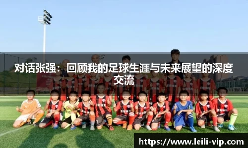 对话张强：回顾我的足球生涯与未来展望的深度交流