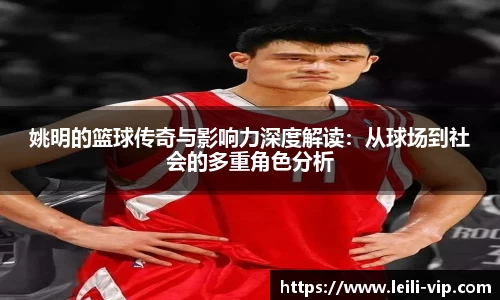 姚明的篮球传奇与影响力深度解读：从球场到社会的多重角色分析