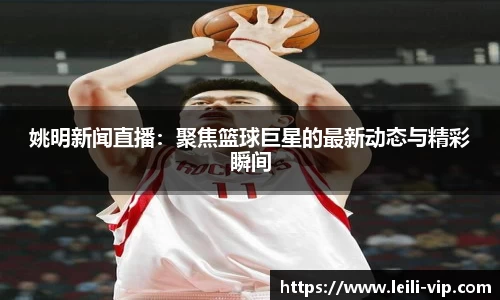 姚明新闻直播：聚焦篮球巨星的最新动态与精彩瞬间