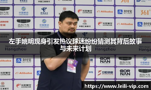 左手姚明现身引发热议球迷纷纷猜测其背后故事与未来计划