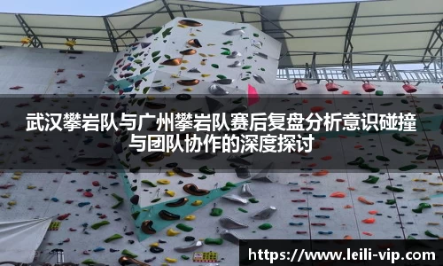 武汉攀岩队与广州攀岩队赛后复盘分析意识碰撞与团队协作的深度探讨
