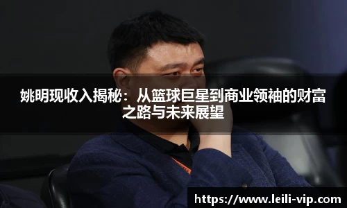 姚明现收入揭秘：从篮球巨星到商业领袖的财富之路与未来展望