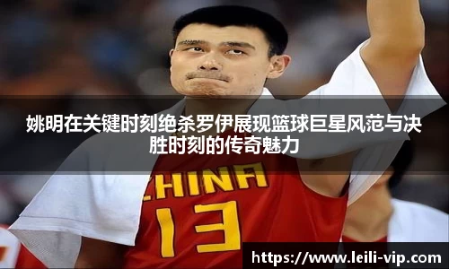 姚明在关键时刻绝杀罗伊展现篮球巨星风范与决胜时刻的传奇魅力