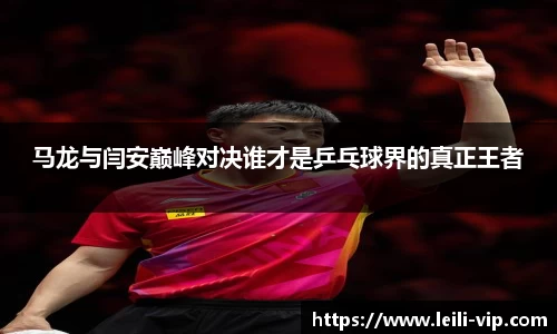 马龙与闫安巅峰对决谁才是乒乓球界的真正王者
