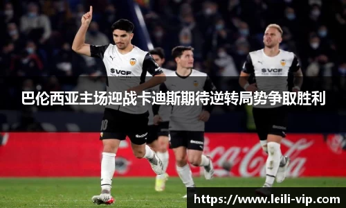 巴伦西亚主场迎战卡迪斯期待逆转局势争取胜利