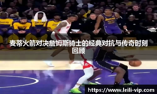 麦蒂火箭对决詹姆斯骑士的经典对抗与传奇时刻回顾