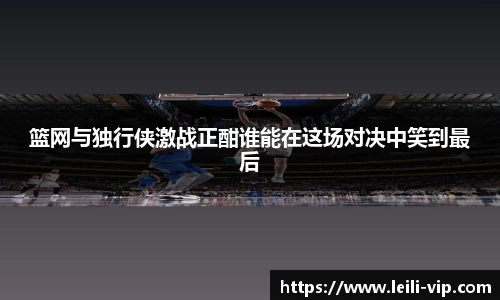 篮网与独行侠激战正酣谁能在这场对决中笑到最后