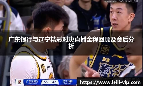 广东银行与辽宁精彩对决直播全程回顾及赛后分析