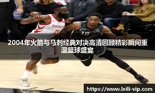 2004年火箭与马刺经典对决高清回顾精彩瞬间重温篮球盛宴