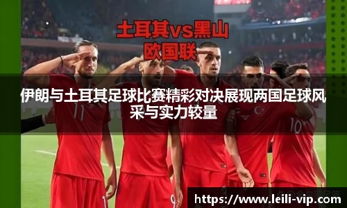 伊朗与土耳其足球比赛精彩对决展现两国足球风采与实力较量