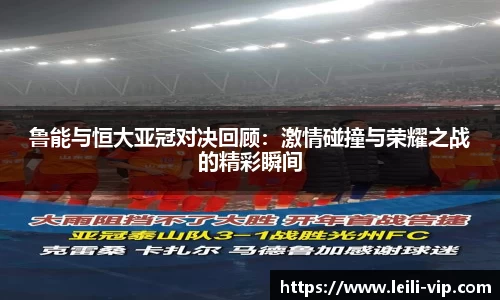 鲁能与恒大亚冠对决回顾：激情碰撞与荣耀之战的精彩瞬间